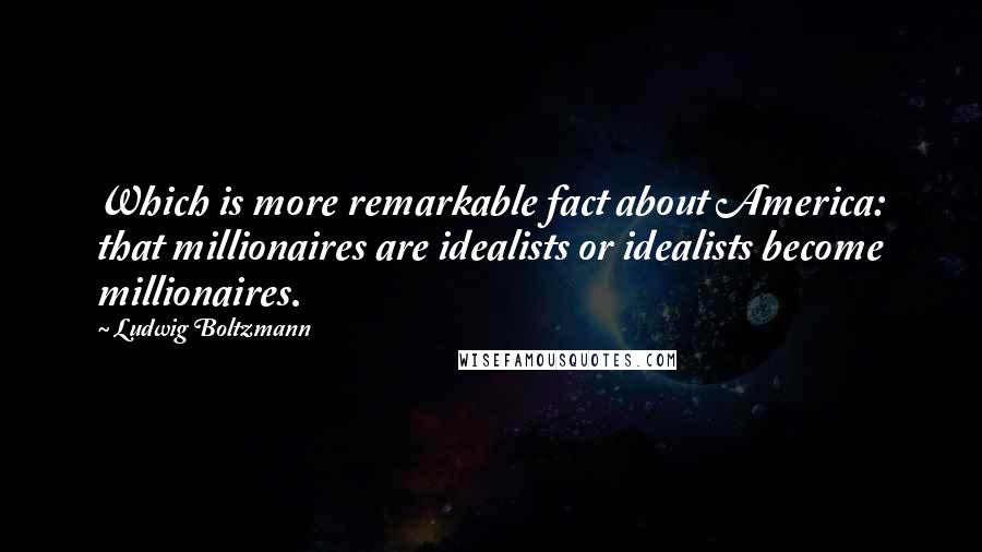 Ludwig Boltzmann Quotes: Which is more remarkable fact about America: that millionaires are idealists or idealists become millionaires.