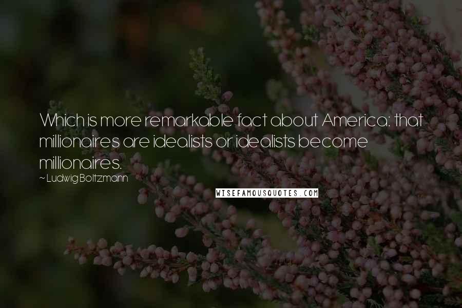 Ludwig Boltzmann Quotes: Which is more remarkable fact about America: that millionaires are idealists or idealists become millionaires.