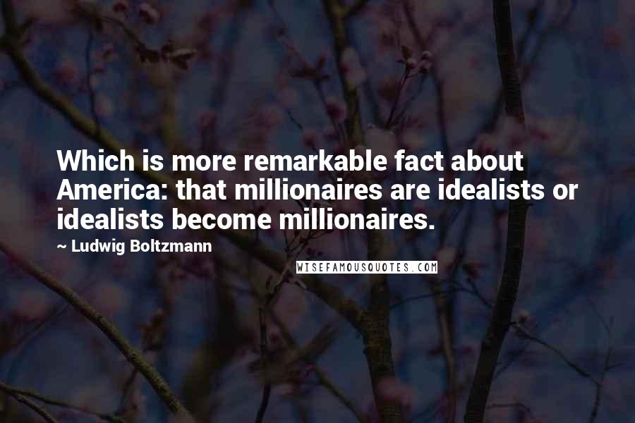 Ludwig Boltzmann Quotes: Which is more remarkable fact about America: that millionaires are idealists or idealists become millionaires.