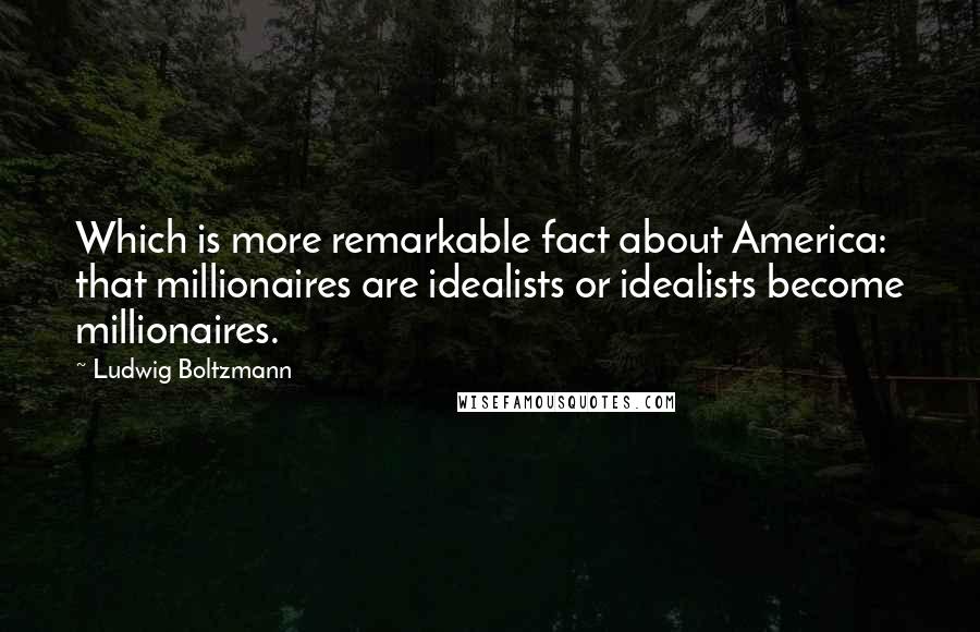 Ludwig Boltzmann Quotes: Which is more remarkable fact about America: that millionaires are idealists or idealists become millionaires.