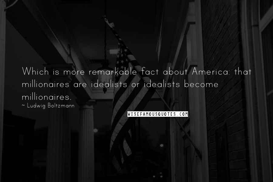Ludwig Boltzmann Quotes: Which is more remarkable fact about America: that millionaires are idealists or idealists become millionaires.