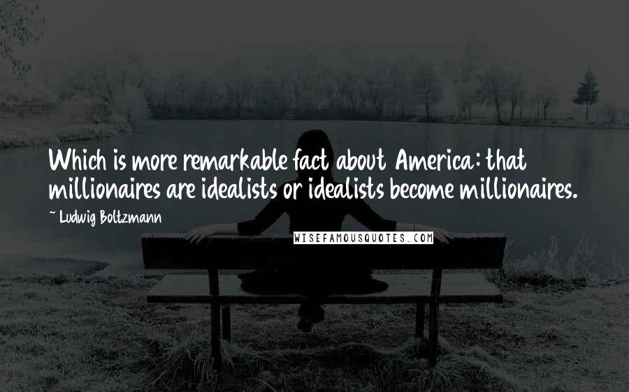 Ludwig Boltzmann Quotes: Which is more remarkable fact about America: that millionaires are idealists or idealists become millionaires.