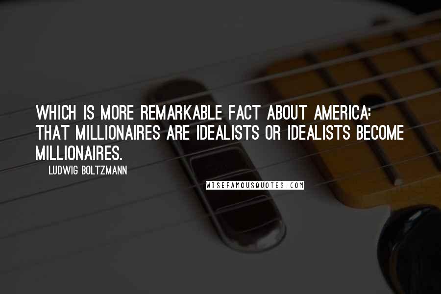 Ludwig Boltzmann Quotes: Which is more remarkable fact about America: that millionaires are idealists or idealists become millionaires.