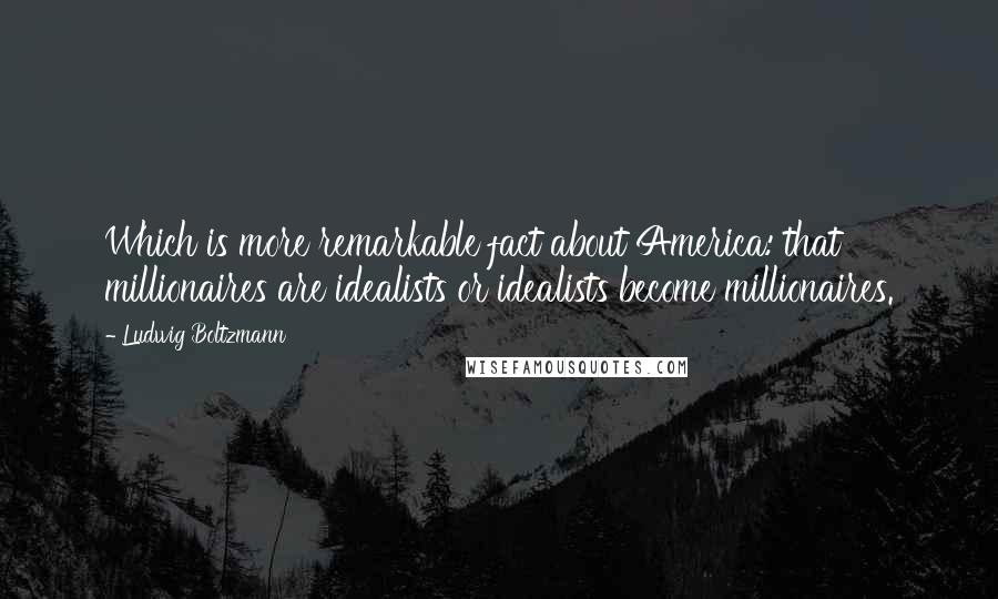 Ludwig Boltzmann Quotes: Which is more remarkable fact about America: that millionaires are idealists or idealists become millionaires.