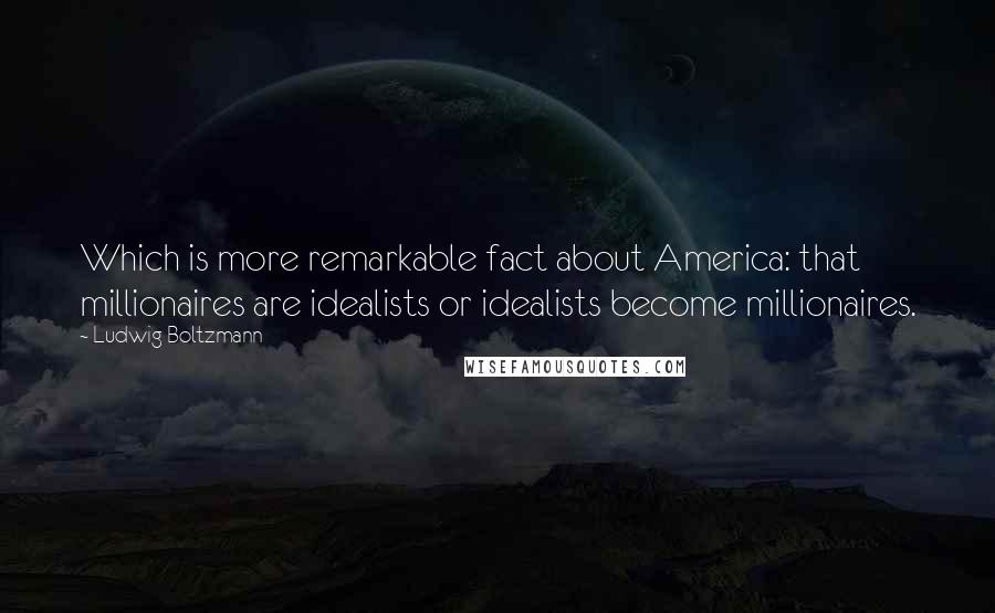 Ludwig Boltzmann Quotes: Which is more remarkable fact about America: that millionaires are idealists or idealists become millionaires.