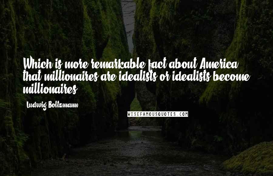 Ludwig Boltzmann Quotes: Which is more remarkable fact about America: that millionaires are idealists or idealists become millionaires.