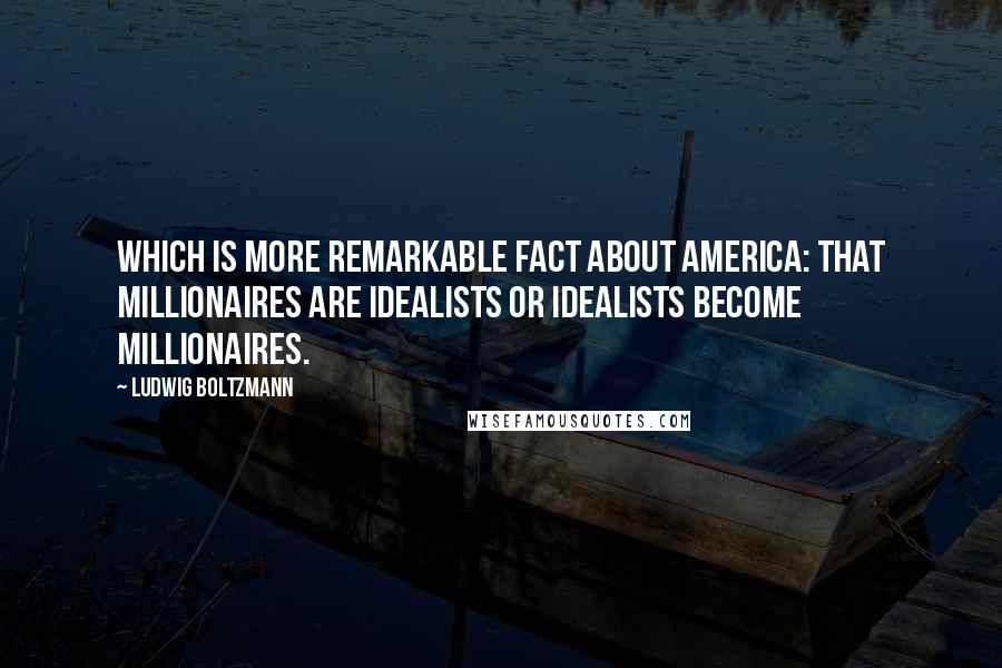 Ludwig Boltzmann Quotes: Which is more remarkable fact about America: that millionaires are idealists or idealists become millionaires.