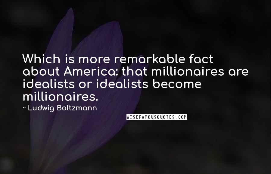 Ludwig Boltzmann Quotes: Which is more remarkable fact about America: that millionaires are idealists or idealists become millionaires.