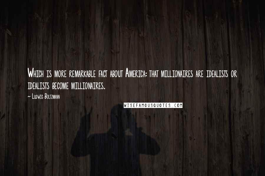 Ludwig Boltzmann Quotes: Which is more remarkable fact about America: that millionaires are idealists or idealists become millionaires.