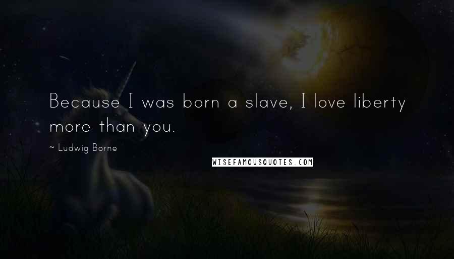 Ludwig Borne Quotes: Because I was born a slave, I love liberty more than you.