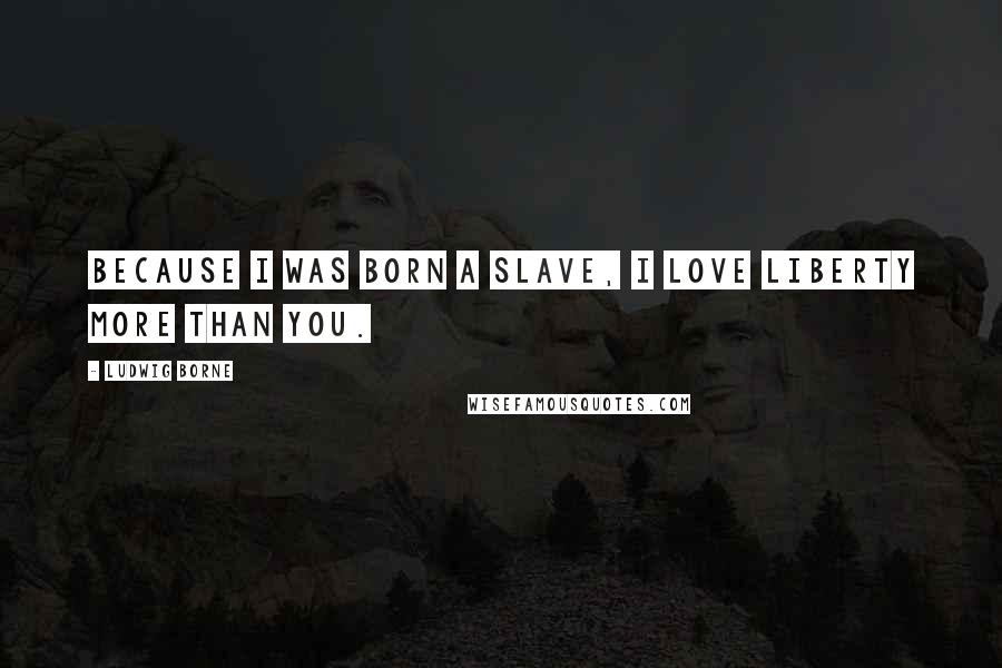 Ludwig Borne Quotes: Because I was born a slave, I love liberty more than you.
