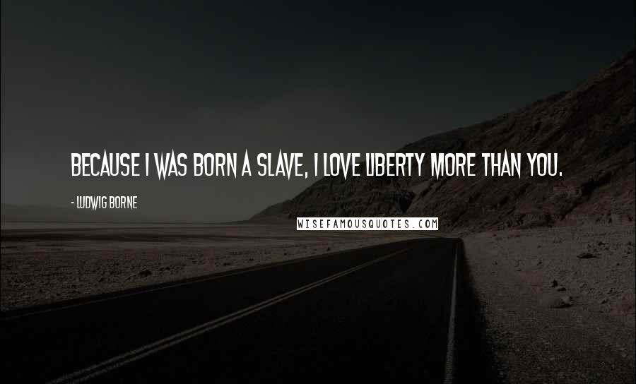 Ludwig Borne Quotes: Because I was born a slave, I love liberty more than you.