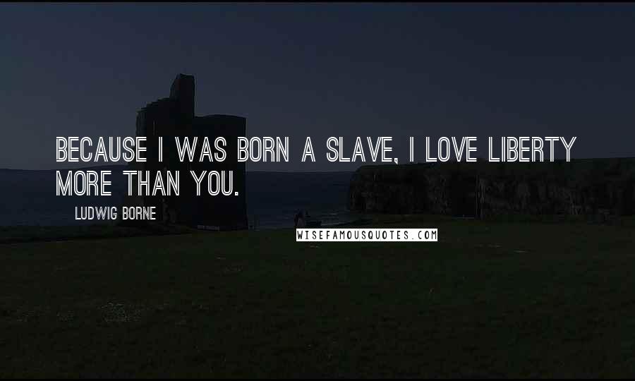 Ludwig Borne Quotes: Because I was born a slave, I love liberty more than you.