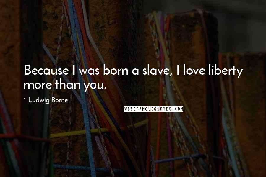 Ludwig Borne Quotes: Because I was born a slave, I love liberty more than you.