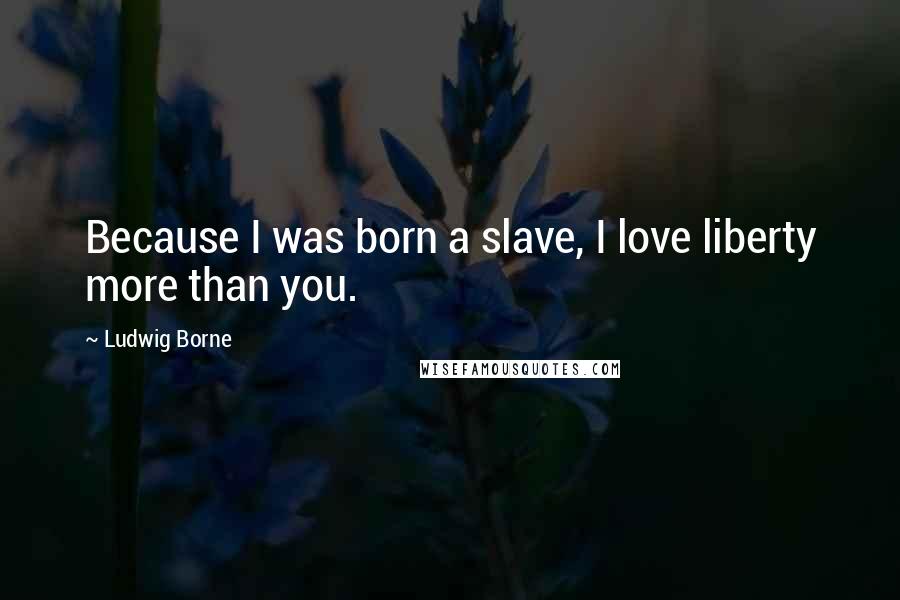 Ludwig Borne Quotes: Because I was born a slave, I love liberty more than you.