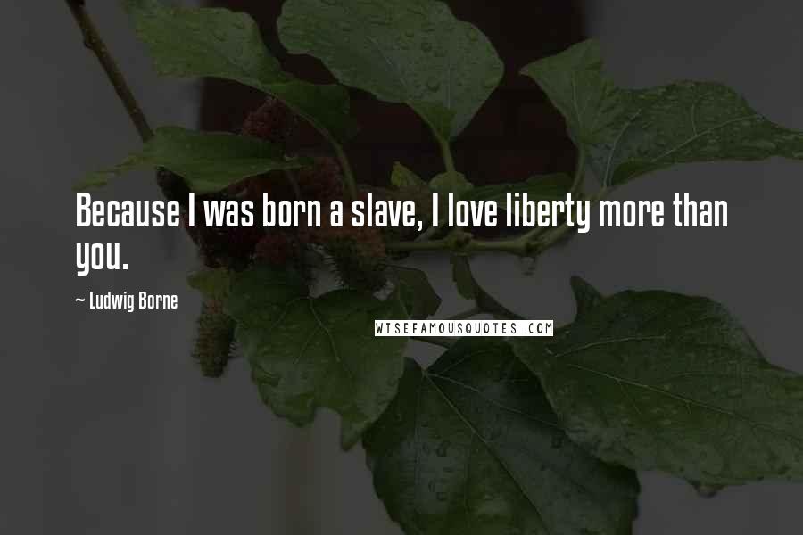 Ludwig Borne Quotes: Because I was born a slave, I love liberty more than you.