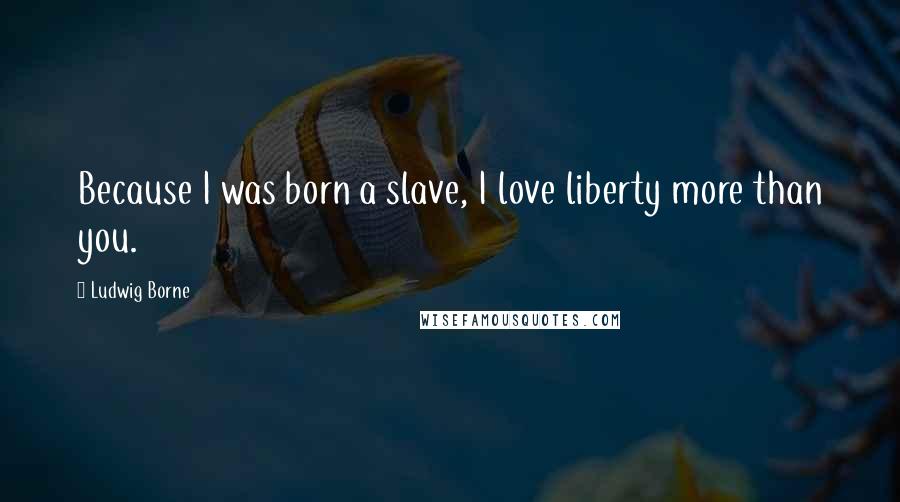 Ludwig Borne Quotes: Because I was born a slave, I love liberty more than you.