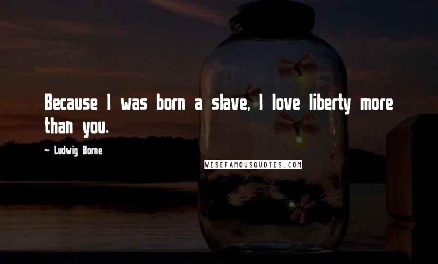 Ludwig Borne Quotes: Because I was born a slave, I love liberty more than you.