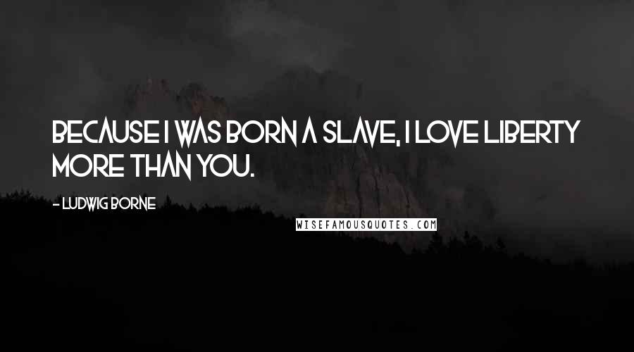 Ludwig Borne Quotes: Because I was born a slave, I love liberty more than you.