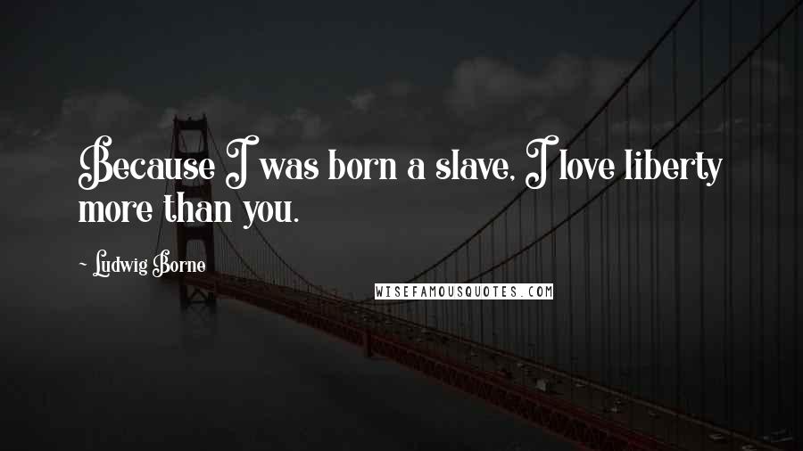 Ludwig Borne Quotes: Because I was born a slave, I love liberty more than you.