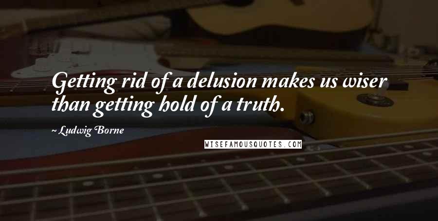 Ludwig Borne Quotes: Getting rid of a delusion makes us wiser than getting hold of a truth.