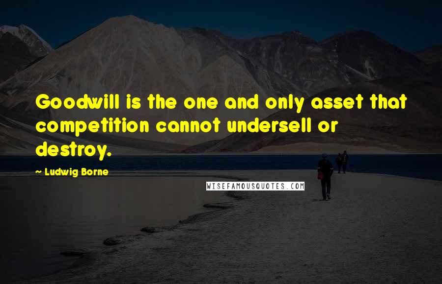 Ludwig Borne Quotes: Goodwill is the one and only asset that competition cannot undersell or destroy.