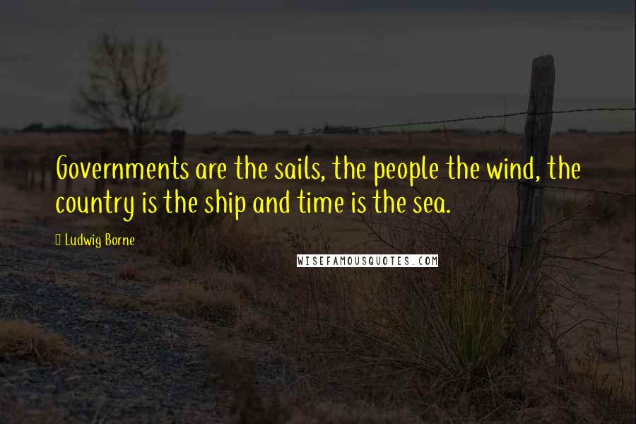 Ludwig Borne Quotes: Governments are the sails, the people the wind, the country is the ship and time is the sea.