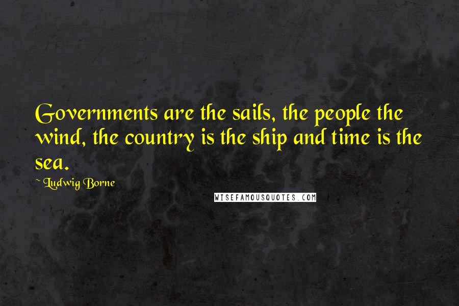 Ludwig Borne Quotes: Governments are the sails, the people the wind, the country is the ship and time is the sea.