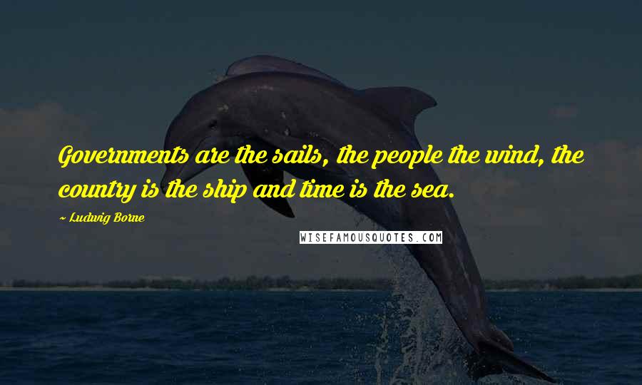 Ludwig Borne Quotes: Governments are the sails, the people the wind, the country is the ship and time is the sea.