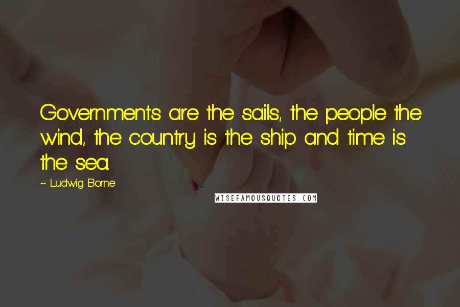 Ludwig Borne Quotes: Governments are the sails, the people the wind, the country is the ship and time is the sea.