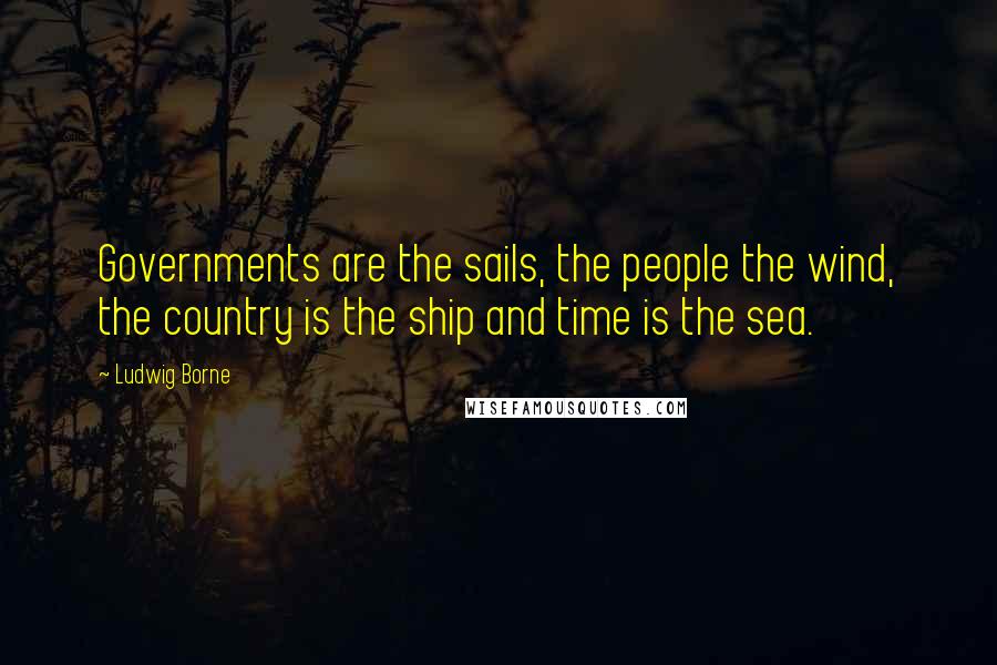 Ludwig Borne Quotes: Governments are the sails, the people the wind, the country is the ship and time is the sea.