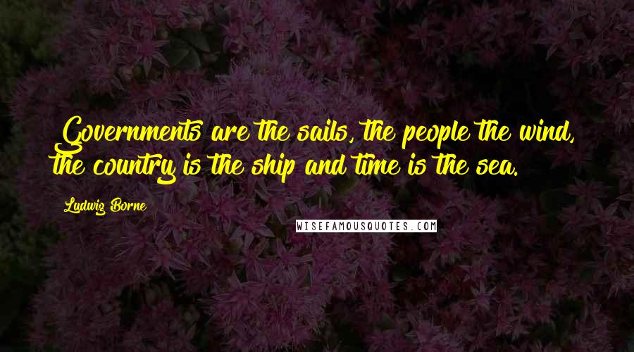 Ludwig Borne Quotes: Governments are the sails, the people the wind, the country is the ship and time is the sea.