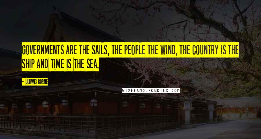 Ludwig Borne Quotes: Governments are the sails, the people the wind, the country is the ship and time is the sea.
