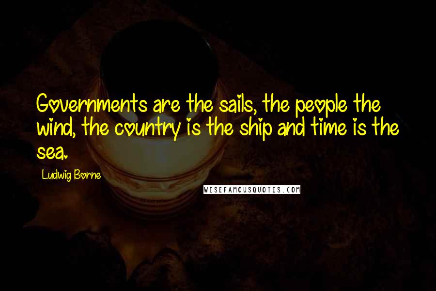 Ludwig Borne Quotes: Governments are the sails, the people the wind, the country is the ship and time is the sea.