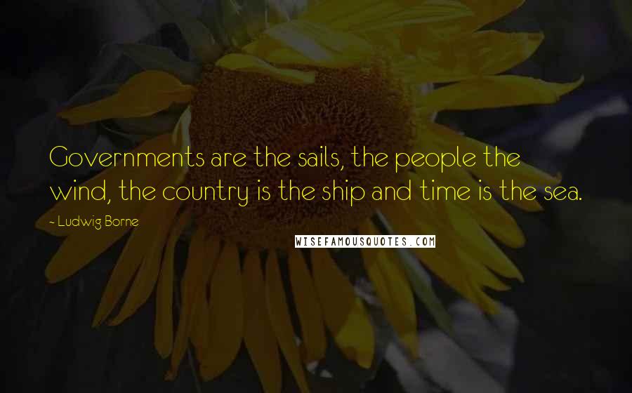 Ludwig Borne Quotes: Governments are the sails, the people the wind, the country is the ship and time is the sea.