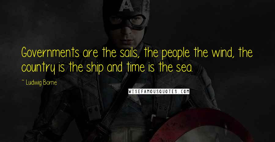 Ludwig Borne Quotes: Governments are the sails, the people the wind, the country is the ship and time is the sea.