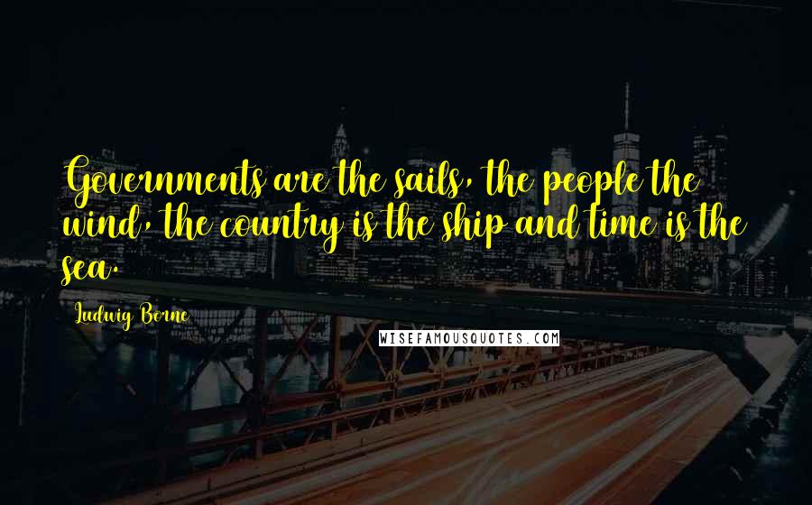 Ludwig Borne Quotes: Governments are the sails, the people the wind, the country is the ship and time is the sea.