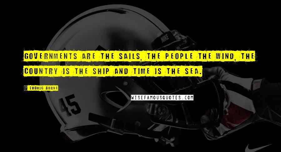 Ludwig Borne Quotes: Governments are the sails, the people the wind, the country is the ship and time is the sea.