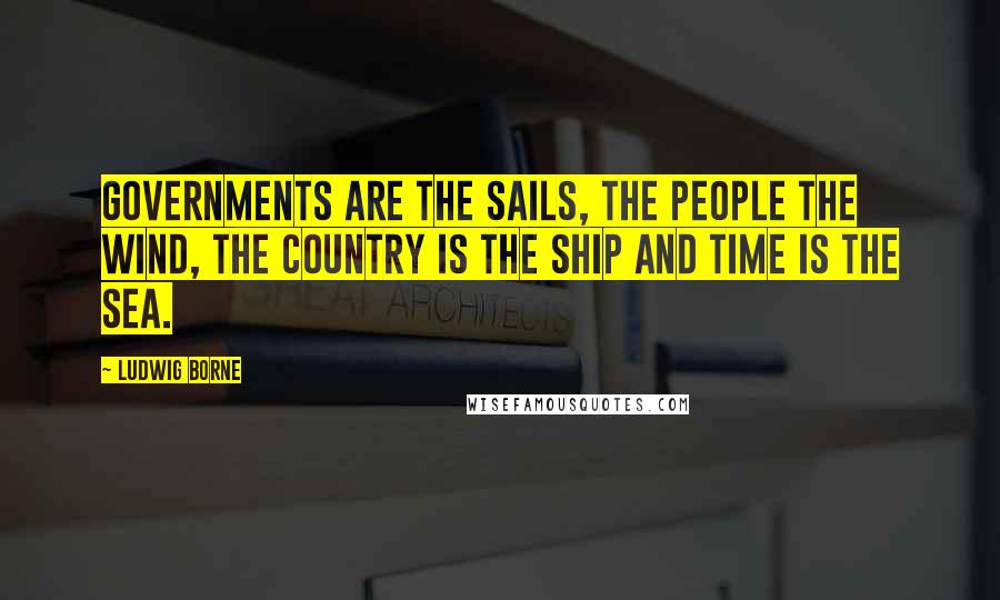 Ludwig Borne Quotes: Governments are the sails, the people the wind, the country is the ship and time is the sea.