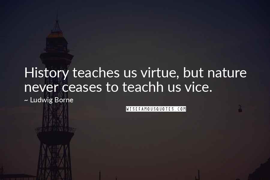 Ludwig Borne Quotes: History teaches us virtue, but nature never ceases to teachh us vice.