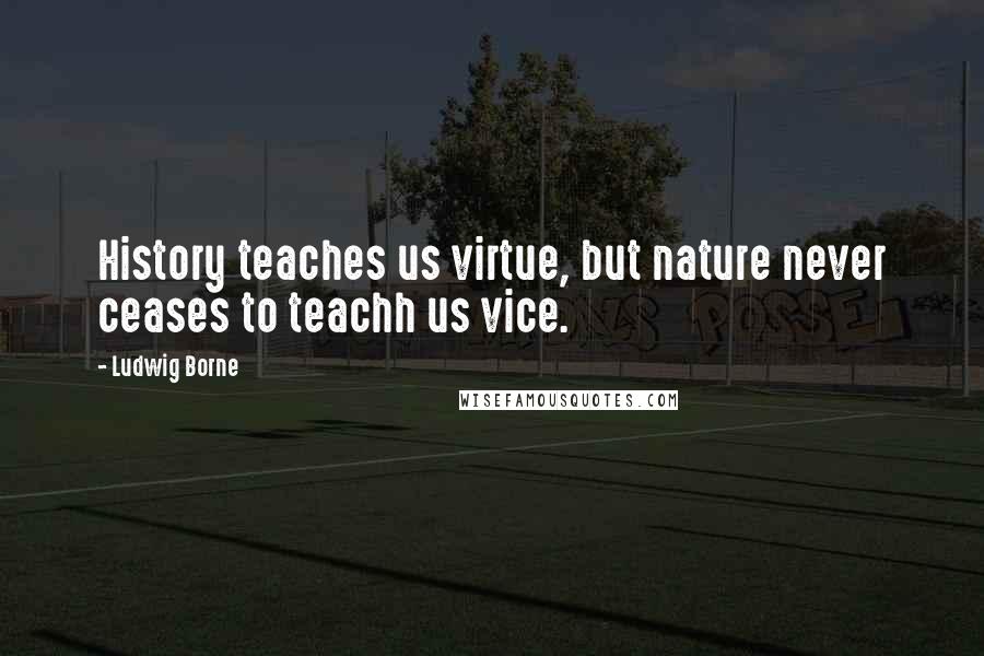 Ludwig Borne Quotes: History teaches us virtue, but nature never ceases to teachh us vice.
