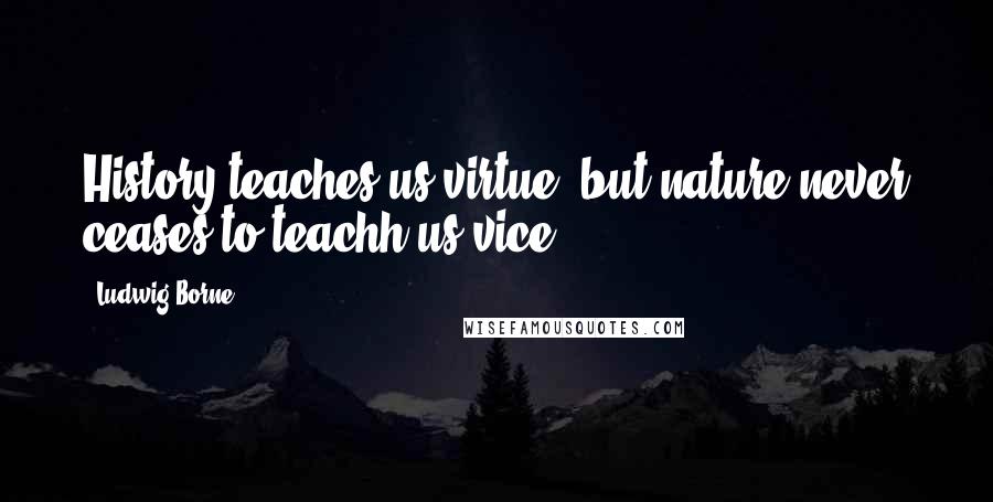Ludwig Borne Quotes: History teaches us virtue, but nature never ceases to teachh us vice.