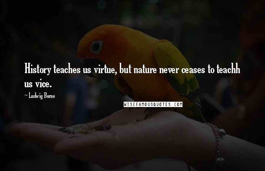 Ludwig Borne Quotes: History teaches us virtue, but nature never ceases to teachh us vice.