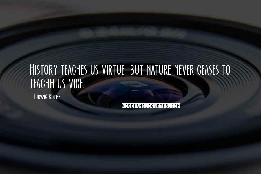 Ludwig Borne Quotes: History teaches us virtue, but nature never ceases to teachh us vice.