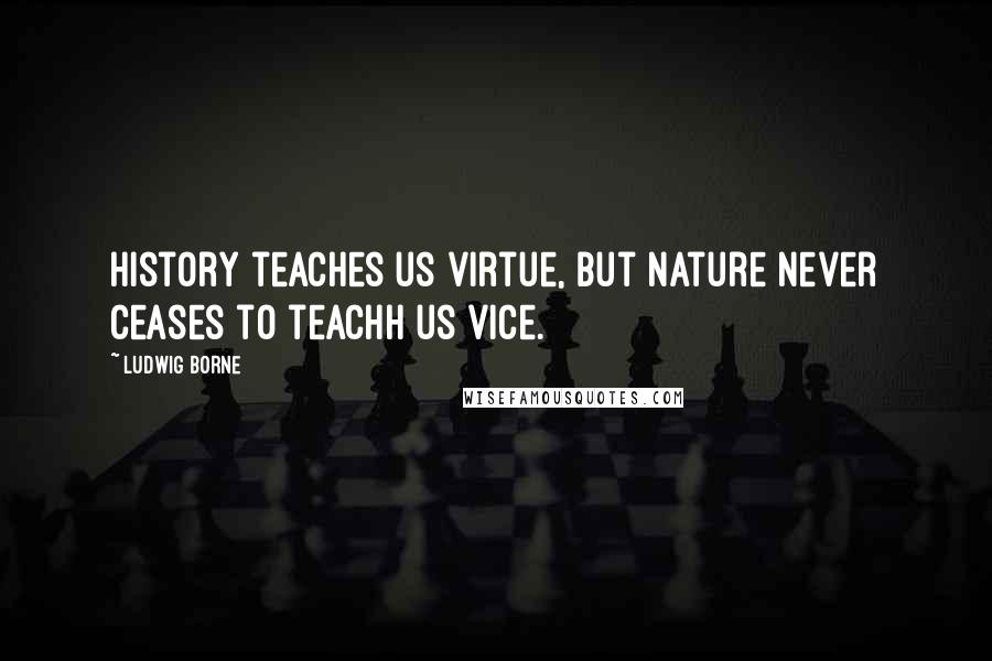 Ludwig Borne Quotes: History teaches us virtue, but nature never ceases to teachh us vice.