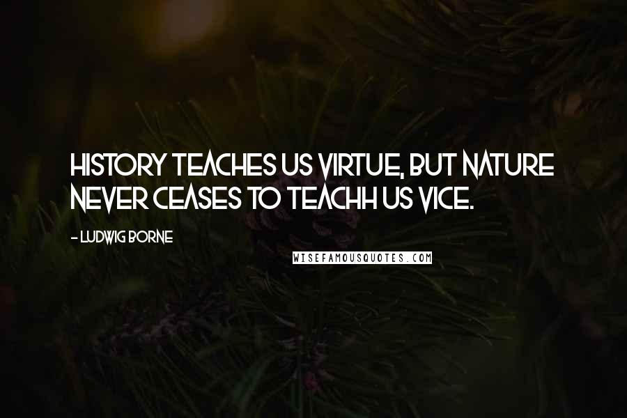 Ludwig Borne Quotes: History teaches us virtue, but nature never ceases to teachh us vice.