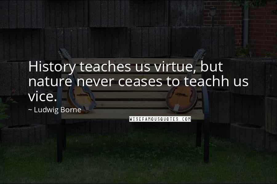 Ludwig Borne Quotes: History teaches us virtue, but nature never ceases to teachh us vice.