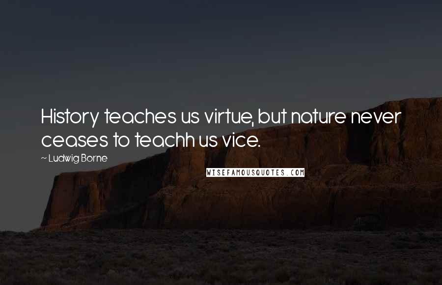 Ludwig Borne Quotes: History teaches us virtue, but nature never ceases to teachh us vice.