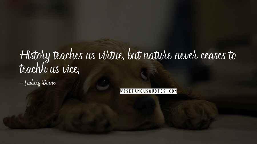 Ludwig Borne Quotes: History teaches us virtue, but nature never ceases to teachh us vice.