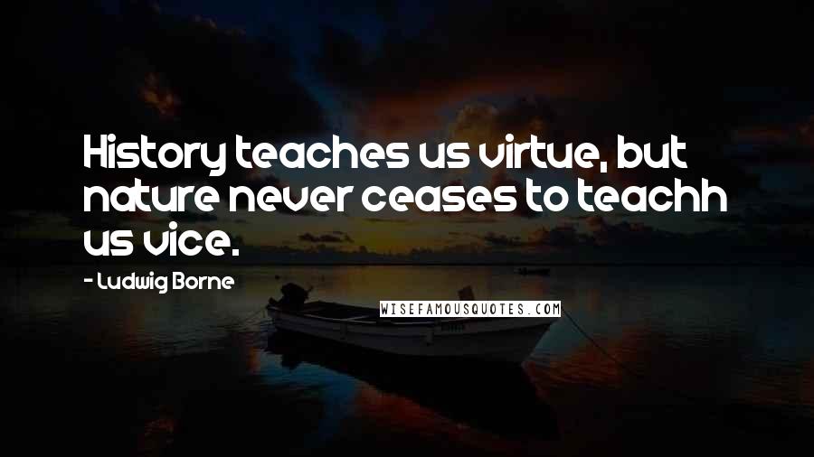 Ludwig Borne Quotes: History teaches us virtue, but nature never ceases to teachh us vice.
